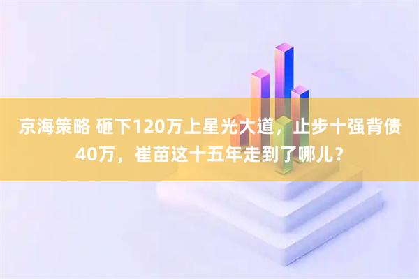 京海策略 砸下120万上星光大道，止步十强背债40万，崔苗这十五年走到了哪儿？