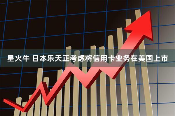 星火牛 日本乐天正考虑将信用卡业务在美国上市