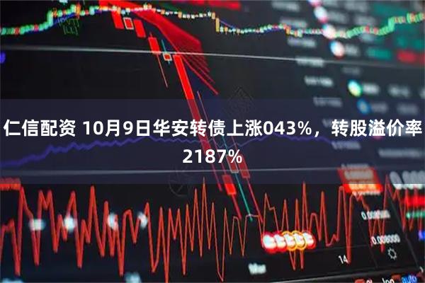 仁信配资 10月9日华安转债上涨043%，转股溢价率2187%