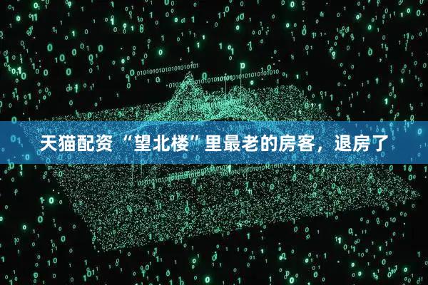 天猫配资 “望北楼”里最老的房客，退房了